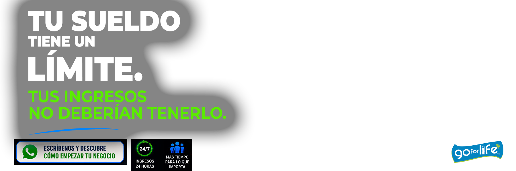 Tu sueldo tiene un límite, tus ingresos no deberían tenerlo. Escríbenos y descubre cómo empezar tu negocio de agua purificada - Go For Life México